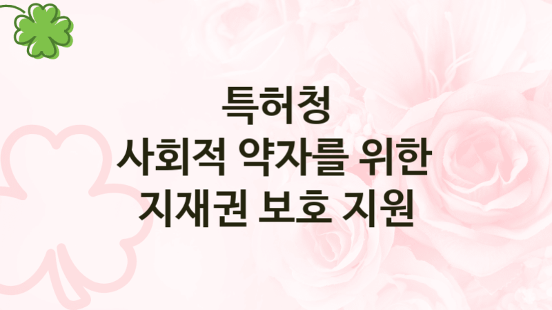 정부 지원 제도 “사회적 약자를 위한 지재권 보호 지원” 신청 대상 및 자격 조건 – 특허청