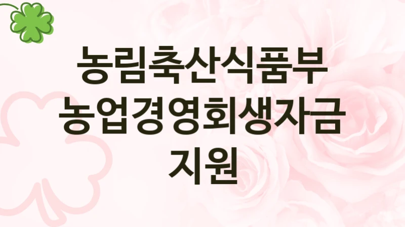 농림축산식품부 “농업경영회생자금 지원” 복지 지원 정책 – 지원 대상 및 신청 방법
