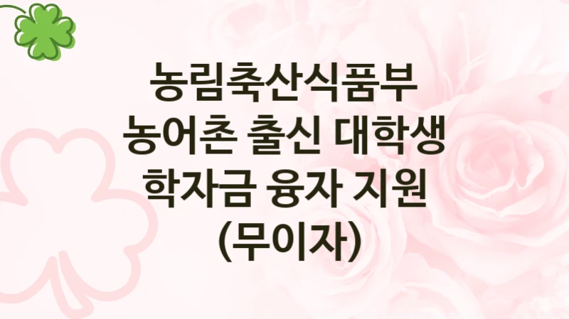 농림축산식품부
농어촌 출신 대학생 학자금 융자 지원 (무이자)