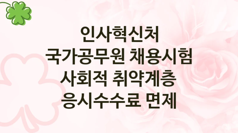 “국가공무원 채용시험 사회적 취약계층 응시수수료 면제” 복지 혜택 자격 심사 및 접수 일정 – 인사혁신처 지원 정책