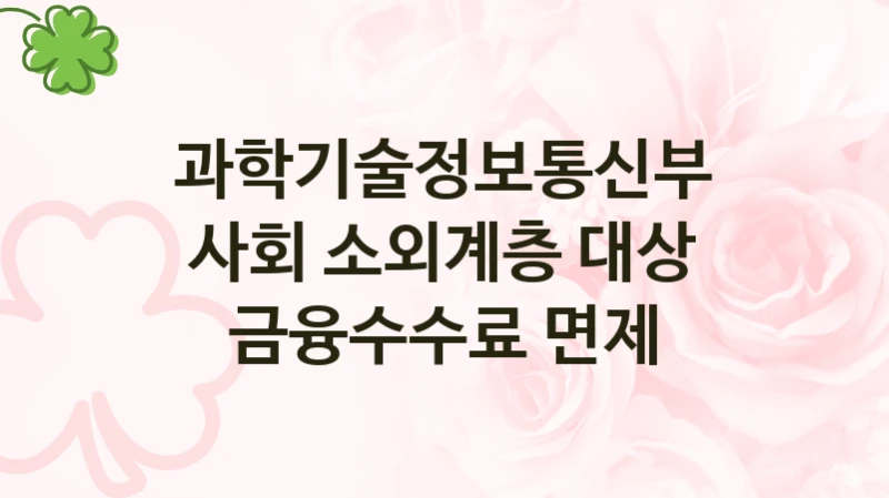 과학기술정보통신부 지원정책, 사회 소외계층 대상 금융수수료 면제, 신청 조건과 신청 방법
