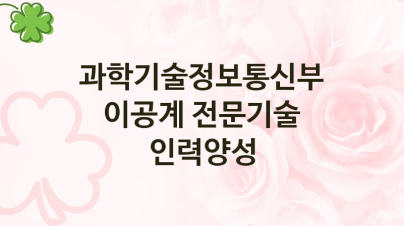 “이공계 전문기술 인력양성” 복지 혜택 자격 심사 및 접수 일정 – 과학기술정보통신부 지원 정책