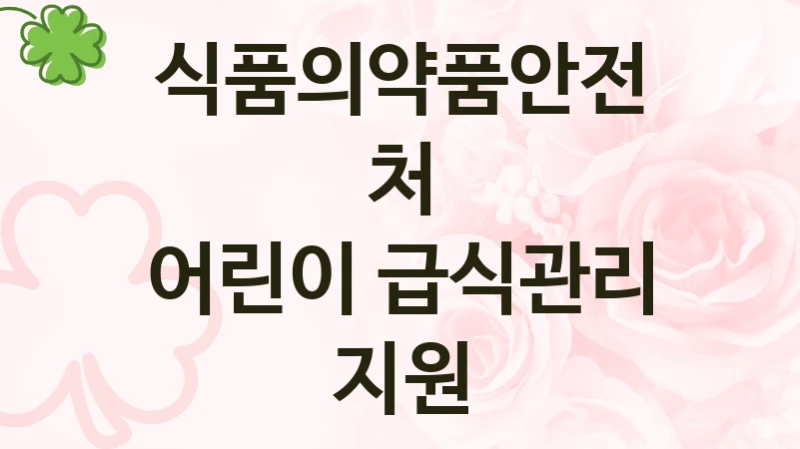 식품의약품안전처 사회 지원 제도 “어린이 급식관리 지원” – 접수 일정 및 지원 내용