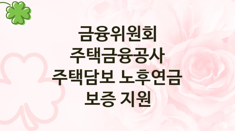 금융위원회, 주택금융공사 주택담보 노후연금 보증 지원 지원 정책, 신청 방법과 자격 조건