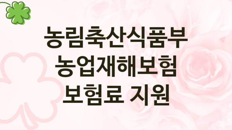 농림축산식품부 사회 복지 혜택 “농업재해보험 보험료 지원” – 신청 기준과 서류 준비