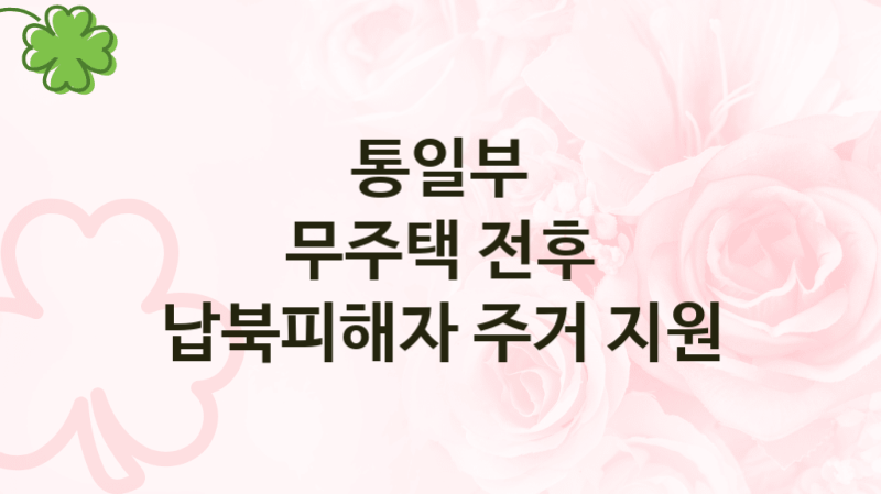 통일부 “무주택 전후 납북피해자 주거 지원” 복지 지원혜택 – 신청방법과 구비서류
