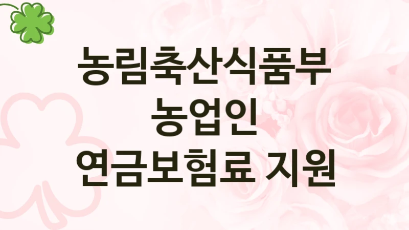 농림축산식품부 “농업인 연금보험료 지원” 복지 지원 정책 – 지원 대상 및 신청 방법