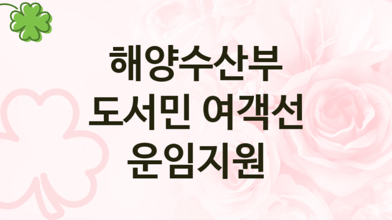 해양수산부 정책 “도서민 여객선 운임지원” 연안해운과 -신청 일정과 자격조건