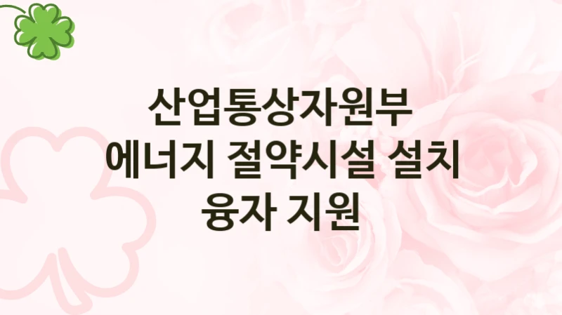 산업통상자원부 “에너지 절약시설 설치 융자 지원” 신청 주요 정보 – 지원 요건과 필요 서류