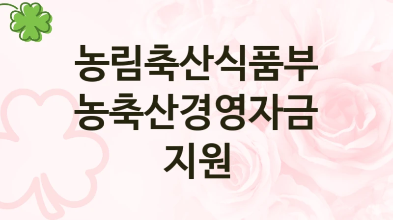정부 지원 제도 “농축산경영자금 지원” 신청 대상 및 자격 조건 – 농림축산식품부
