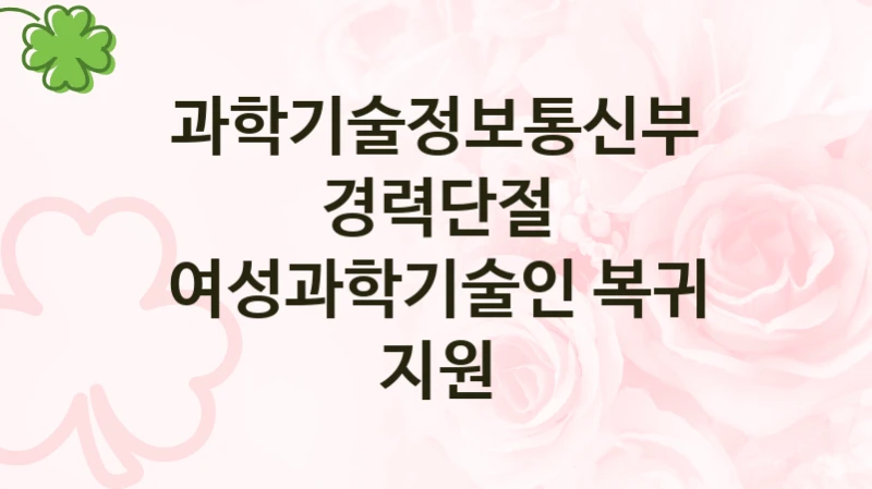 과학기술정보통신부
경력단절 여성과학기술인 복귀 지원