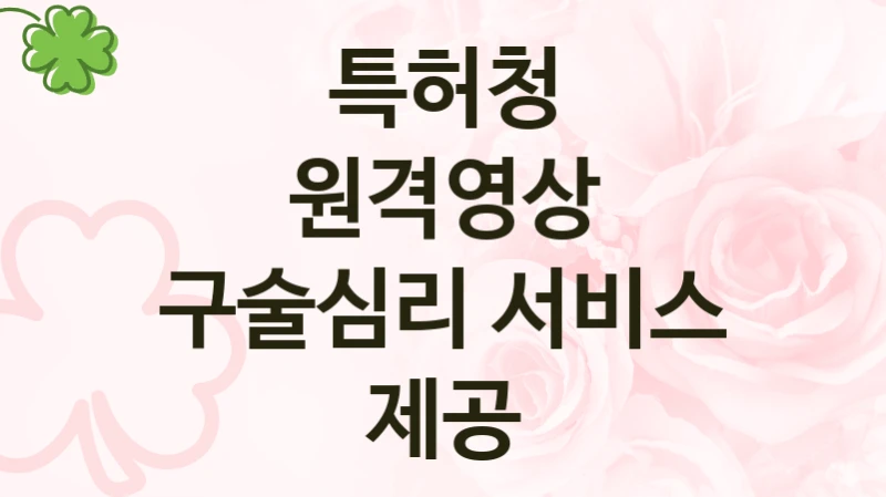 정부 복지 서비스 “원격영상 구술심리 서비스 제공” – 특허청 신청 대상 및 제출 서류
