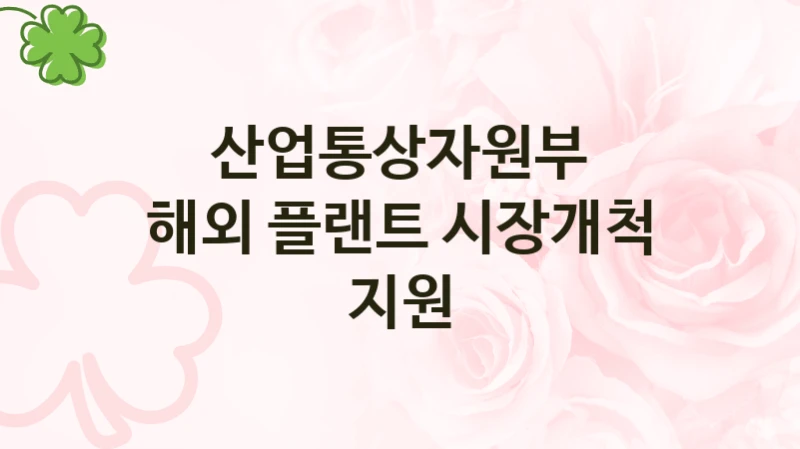 산업통상자원부
해외 플랜트 시장개척 지원