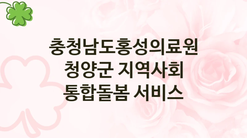 “청양군 지역사회 통합돌봄 서비스” 복지 혜택 신청부터 지급까지 – 충청남도홍성의료원 지원 정책
