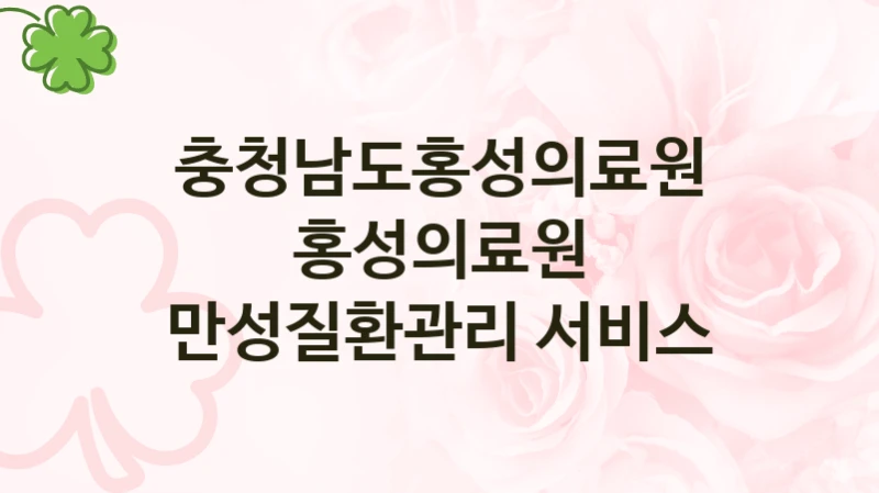 충청남도홍성의료원 “홍성의료원 만성질환관리 서비스” 복지 지원혜택 – 신청 조건과 자격 조건