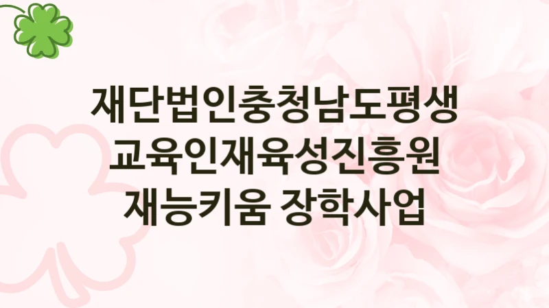 재단법인충청남도평생교육인재육성진흥원 “재능키움 장학사업” 신청 필수 정보 – 지원 요건과 필요 서류