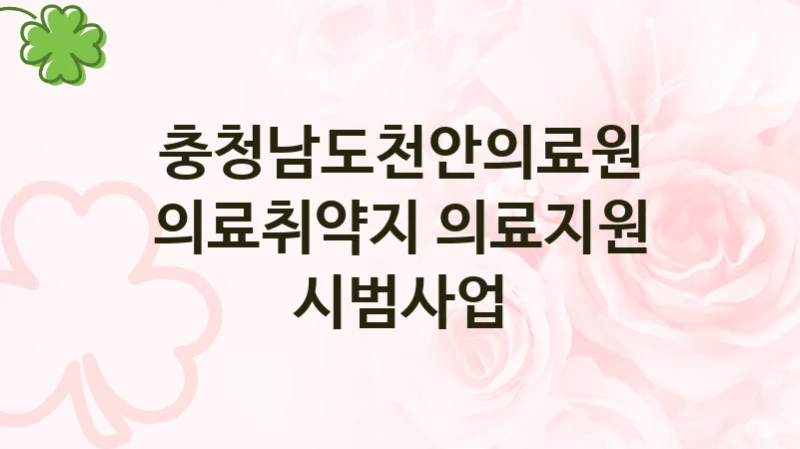“의료취약지 의료지원 시범사업” 충청남도천안의료원 복지지원 혜택 – 일정과 신청 방법