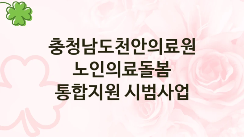 충청남도천안의료원 “노인의료돌봄 통합지원 시범사업” 신청 주요 정보 – 접수 마감일과 신청 절차