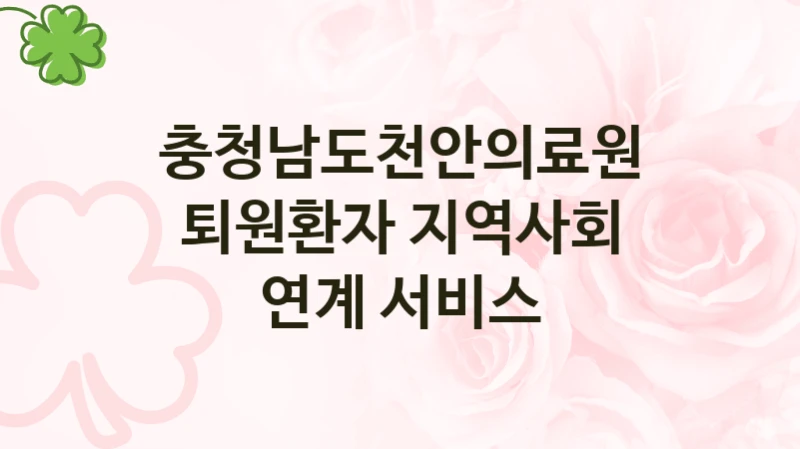 충청남도천안의료원 “퇴원환자 지역사회 연계 서비스” 복지 지원혜택 – 신청 방법과 구비 서류