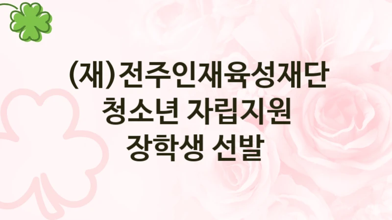 “청소년 자립지원 장학생 선발” 복지 혜택 신청부터 지급까지 – (재)전주인재육성재단 지원 정책