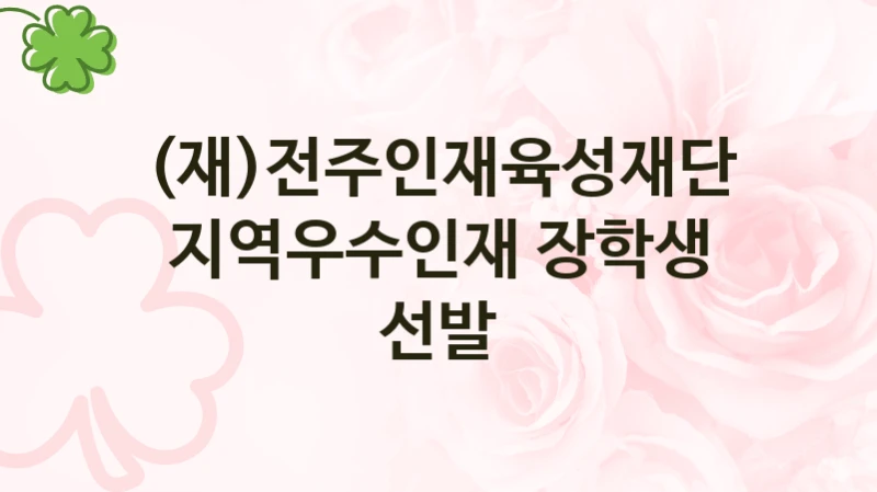 (재)전주인재육성재단, 지역우수인재 장학생 선발 지원 정책정리, 신청 구비 서류와 일정