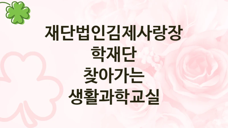 재단법인김제사랑장학재단 “찾아가는 생활과학교실” 복지 지원혜택 – 신청 조건과 자격 조건