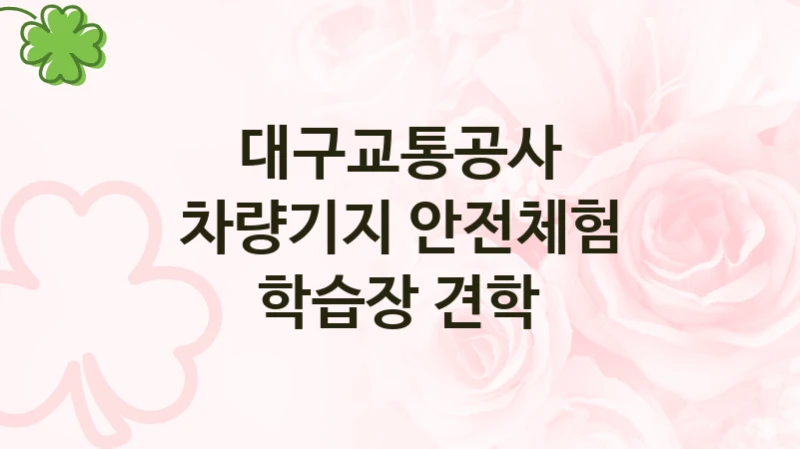 대구교통공사
차량기지 안전체험 학습장 견학