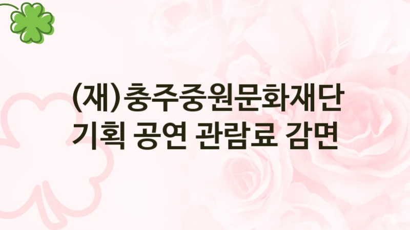 (재)충주중원문화재단 사회 복지 혜택 “기획 공연 관람료 감면” – 접수 방법 및 지원 한도