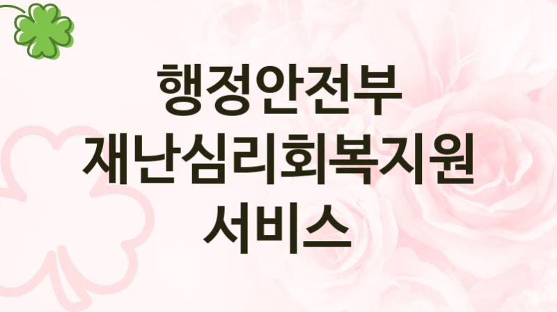 행정안전부 공공 복지 혜택 “재난심리회복지원 서비스” – 접수 일정 및 지원 내용