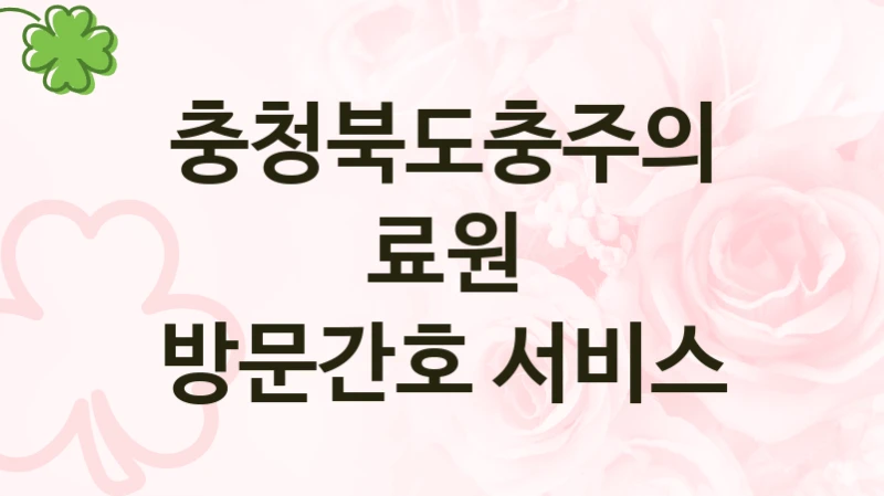 충청북도충주의료원 사회 복지 혜택 “방문간호 서비스” – 신청 기준과 서류 준비