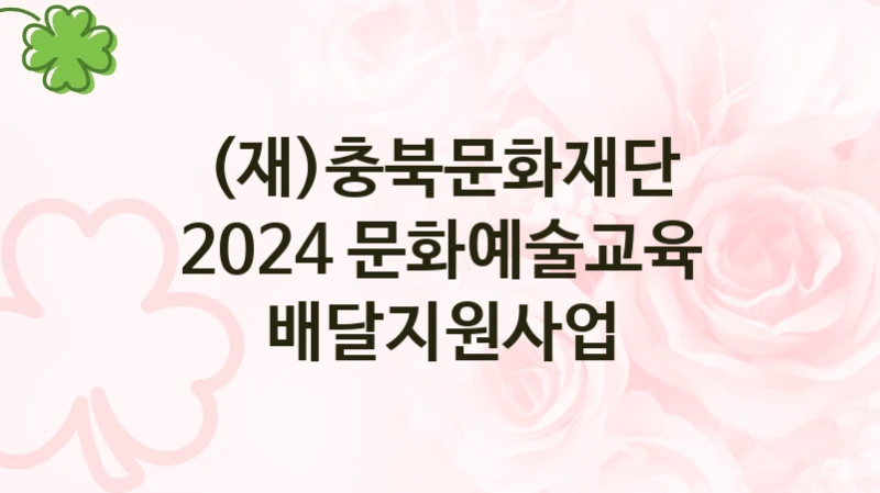 (재)충북문화재단 “2024 문화예술교육 배달지원사업” 지원사업 대상자 선정 기준 및 서류 준비