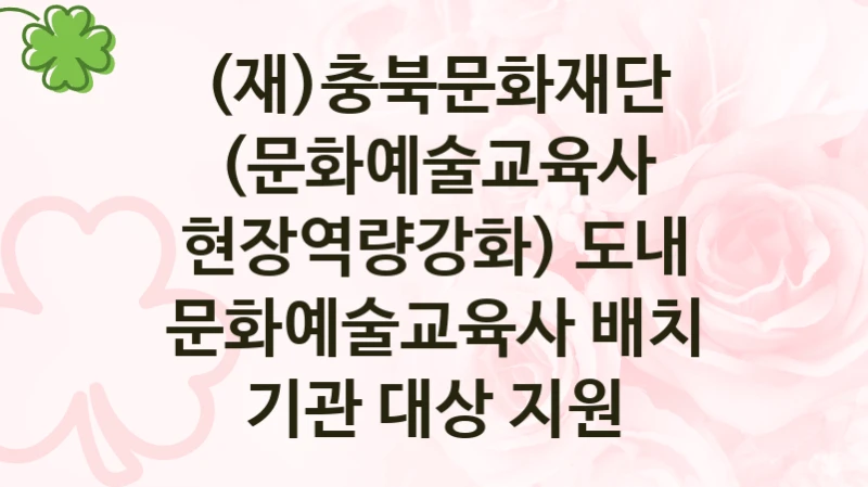 “(문화예술교육사 현장역량강화) 도내 문화예술교육사 배치 기관 대상 지원” (재)충북문화재단 복지지원 혜택 – 신청 방법과 구비 서류