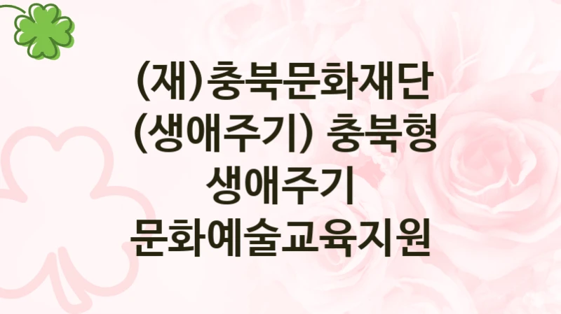 국가 지원 혜택 “(생애주기) 충북형 생애주기 문화예술교육지원” – (재)충북문화재단 신청 대상 및 제출 서류