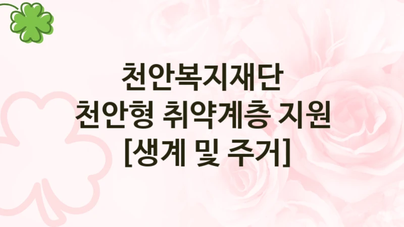 천안복지재단 복지 정책 안내 “천안형 취약계층 지원 [생계 및 주거]” – 신청 요건과 제출 서류