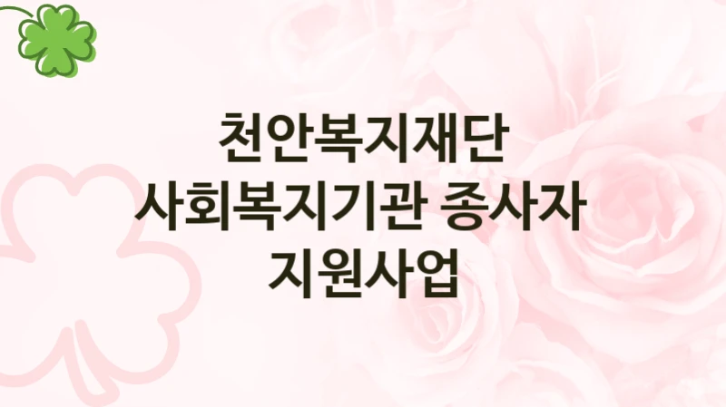 천안복지재단 사회 복지 혜택 “사회복지기관 종사자 지원사업” – 접수 방법 및 지원 한도