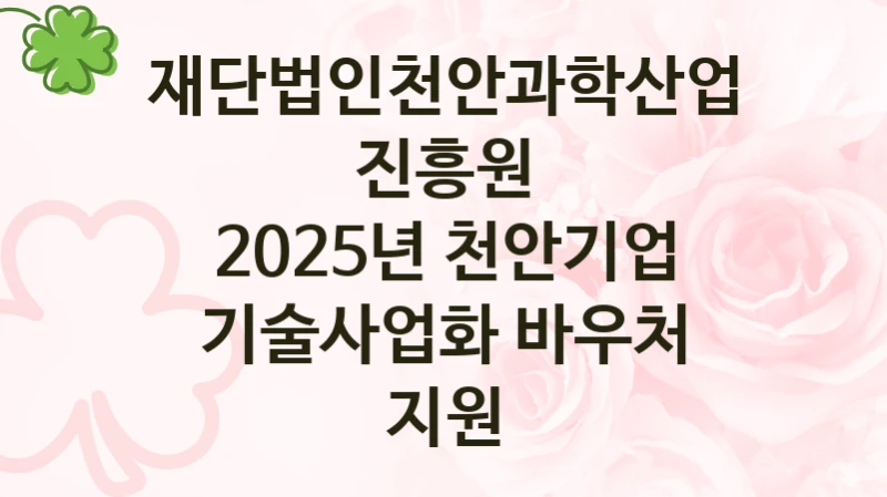 2025년 천안기업 기술사업화 바우처 지원 신청 가이드 – 재단법인천안과학산업진흥원 복지 지원 방법 및 필수 요건 안내
