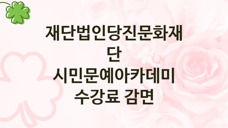 “시민문예아카데미 수강료 감면” 혜택 대상자 조건 – 재단법인당진문화재단 복지정책 요건 및 혜택