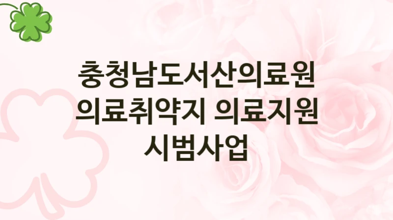 “의료취약지 의료지원 시범사업” 혜택 대상자 조건 – 충청남도서산의료원 복지정책 요건 및 혜택